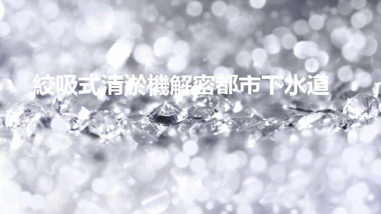 絞吸式清淤機解密都市下水道：深度揭秘都市清淤工程現(xiàn)狀！